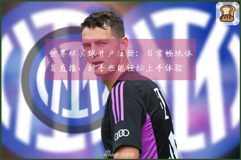 世界杯买球开户注册：日常畅玩体育直播，新手也能轻松上手体验