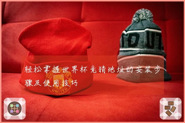 轻松掌握世界杯竞猜地址的安装步骤及使用技巧