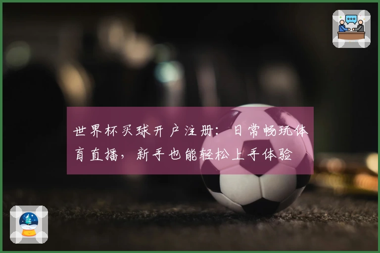 世界杯买球开户注册：日常畅玩体育直播，新手也能轻松上手体验