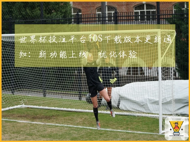 世界杯投注平台iOS下载版本更新通知：新功能上线，优化体验