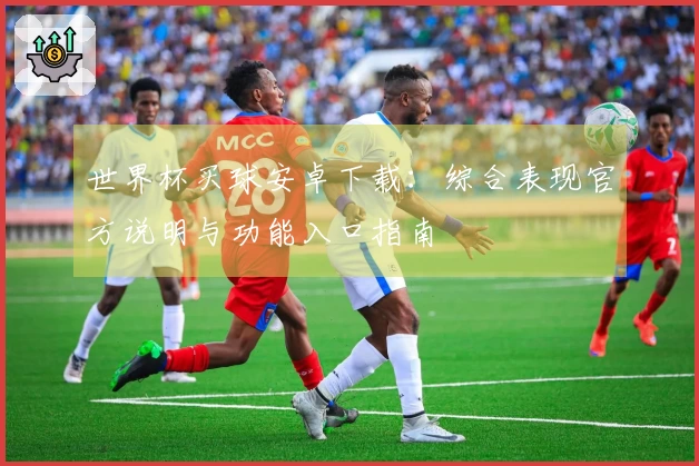 世界杯买球安卓下载：综合表现官方说明与功能入口指南