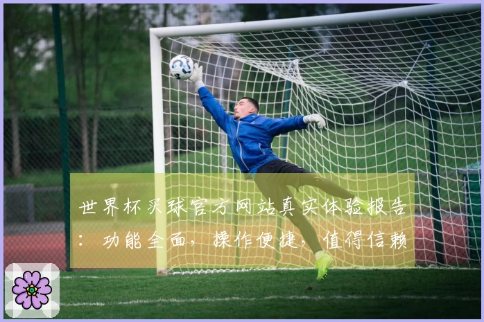 世界杯买球官方网站真实体验报告：功能全面，操作便捷，值得信赖