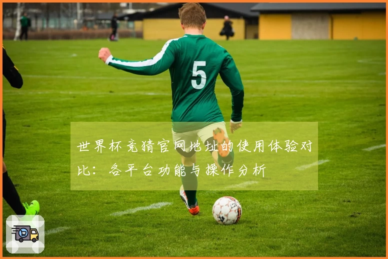 世界杯竞猜官网地址的使用体验对比：各平台功能与操作分析