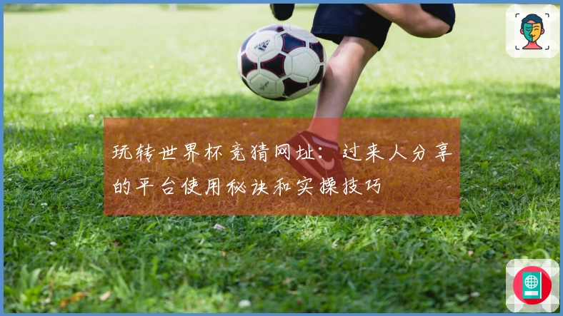 玩转世界杯竞猜网址：过来人分享的平台使用秘诀和实操技巧