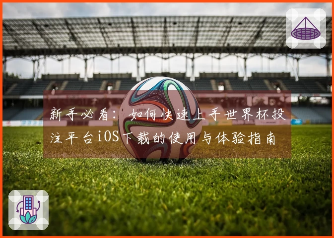 新手必看：如何快速上手世界杯投注平台iOS下载的使用与体验指南