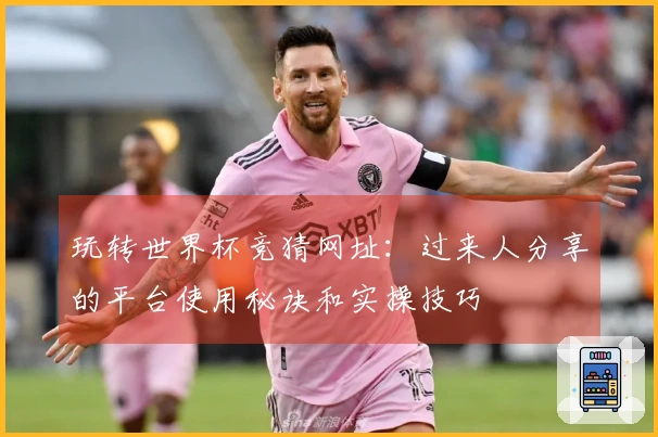 玩转世界杯竞猜网址：过来人分享的平台使用秘诀和实操技巧